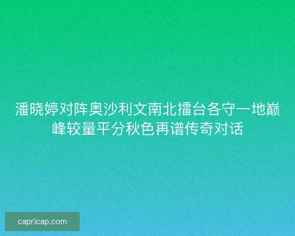 潘晓婷对阵奥沙利文南北擂台各守一地巅峰较量平分秋色再谱传奇对话