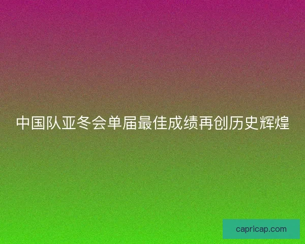 中国队亚冬会单届最佳成绩再创历史辉煌