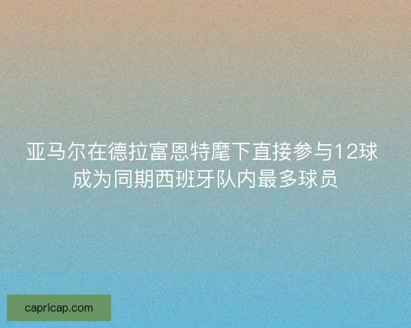 亚马尔在德拉富恩特麾下直接参与12球 成为同期西班牙队内最多球员