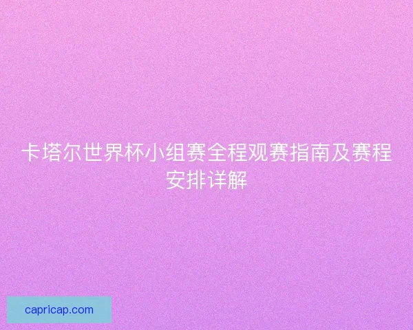 卡塔尔世界杯小组赛全程观赛指南及赛程安排详解