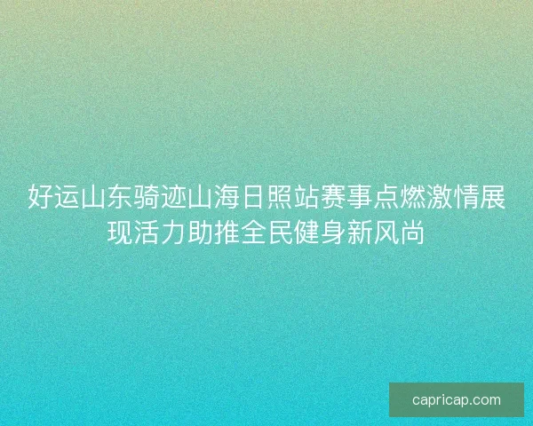 好运山东骑迹山海日照站赛事点燃激情展现活力助推全民健身新风尚