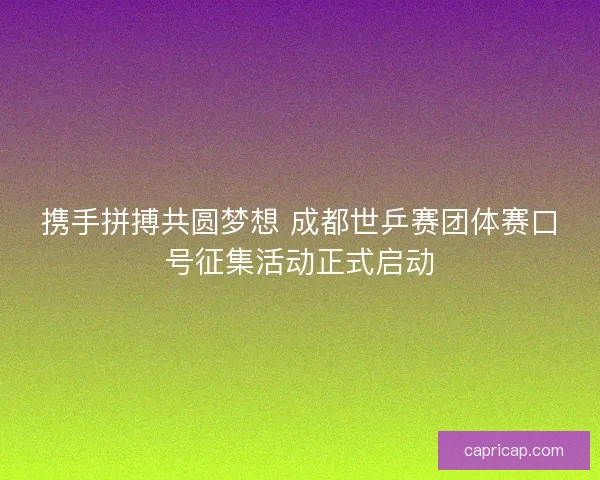 携手拼搏共圆梦想 成都世乒赛团体赛口号征集活动正式启动
